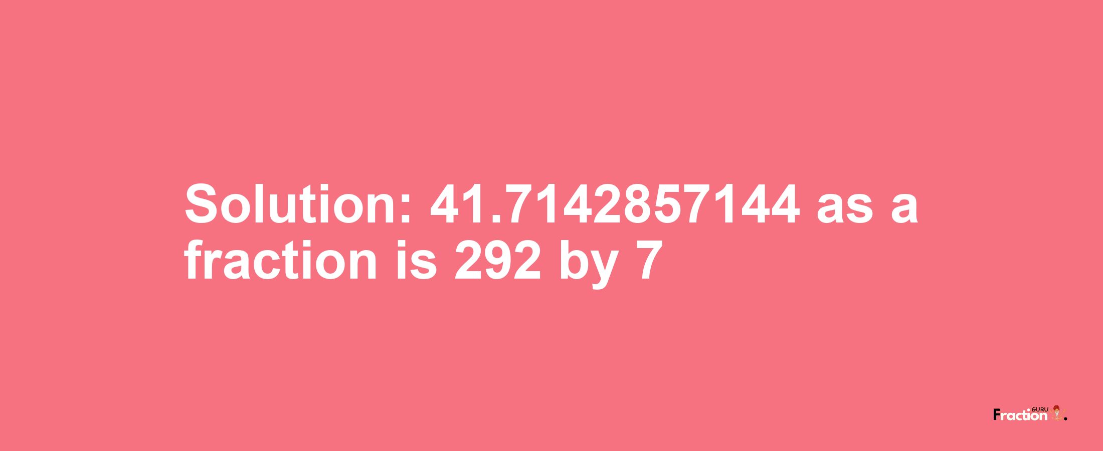 Solution:41.7142857144 as a fraction is 292/7